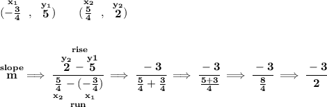 \bf (\stackrel{x_1}{-\frac{3}{4}}~,~\stackrel{y_1}{5})\qquad (\stackrel{x_2}{\frac{5}{4}}~,~\stackrel{y_2}{2}) \\\\\\ \stackrel{slope}{m}\implies \cfrac{\stackrel{rise} {\stackrel{y_2}{2}-\stackrel{y1}{5}}}{\underset{run} {\underset{x_2}{\frac{5}{4}}-\underset{x_1}{(-\frac{3}{4})}}}\implies \cfrac{-3}{\frac{5}{4}+\frac{3}{4}}\implies \cfrac{-3}{\frac{5+3}{4}}\implies\cfrac{-3}{\frac{8}{4}}\implies \cfrac{-3}{2}
