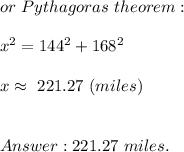 or\ Pythagoras\ theorem:\\\\x^2=144^2+168^2\\\\x\approx\ 221.27\ (miles)\\\\\\221.27\ miles.