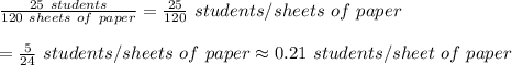 \frac{25\ students}{120\ sheets\ of\ paper}=\frac{25}{120}\ students/sheets\ of\ paper\\\\=\frac{5}{24}\ students/sheets\ of\ paper\approx0.21\ students/sheet\ of\ paper