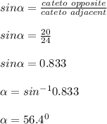 sin \alpha = \frac{cateto \ opposite}{cateto\  adjacent}  \\  \\  sin \alpha = \frac{20}{24} \\  \\ sin \alpha =0.833 \\  \\   \alpha =sin^{-1} 0.833 \\  \\  \alpha =56.4^0