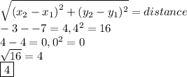 \sqrt{(x_{2}-{x_1)}^{2}+(y_2-y_1)^2} = distance&#10;\\-3--7 = 4, 4^2 = 16&#10;\\4-4 = 0, 0^2 = 0&#10;\\\sqrt {16} = 4&#10;\\\boxed 4