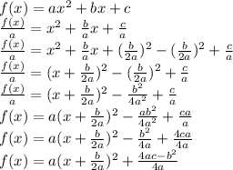 f(x) = ax^2 + bx+c\\&#10;\frac{f(x)}{a}=x^2+\frac{b}{a}x+\frac{c}{a}\\&#10;\frac{f(x)}{a}=x^2+\frac{b}{a}x+(\frac{b}{2a})^2-(\frac{b}{2a})^2+\frac{c}{a}\\&#10;\frac{f(x)}{a}=(x+\frac{b}{2a})^2-(\frac{b}{2a})^2+\frac{c}{a}\\&#10;\frac{f(x)}{a}=(x+\frac{b}{2a})^2-\frac{b^2}{4a^2}+\frac{c}{a}\\&#10;f(x)=a(x+\frac{b}{2a})^2-\frac{ab^2}{4a^2}+\frac{ca}{a}\\&#10;f(x)=a(x+\frac{b}{2a})^2-\frac{b^2}{4a}+\frac{4ca}{4a}\\&#10;f(x)=a(x+\frac{b}{2a})^2+ \frac{4ac-b^2}{4a}&#10;&#10;