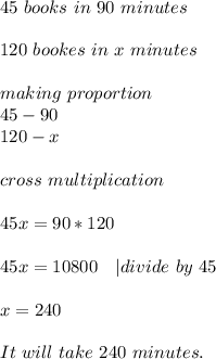 45 \ books\ in\ 90\ minutes\\\\&#10;120\ bookes\ in\ x\ minutes\\\\&#10;making\ proportion\\&#10;45-90\\120-x\\\\cross\ multiplication\\\\&#10;45x=90*120\\\\&#10;45x=10800\ \ \ | divide\ by\ 45\\\\x=240\\\\&#10;It\ will\ take\ 240\ minutes.