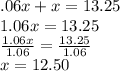 .06x+x=13.25 \\ 1.06x=13.25 \\  \frac{1.06x}{1.06} = \frac{13.25}{1.06} \\ x= 12.50