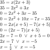 35=x(2x+3) \\&#10;35=2x^2+3x \\&#10;0=2x^2+3x-35 \\&#10;0=2x^2+10x-7x-35 \\&#10;0=2x(x+5)-7(x+5) \\&#10;0=(2x-7)(x+5) \\&#10;2x-7=0 \ \lor \ x+5=0 \\&#10;2x=7 \ \lor \ x=-5 \\&#10;x=\frac{7}{2} \ \lor \ x=-5