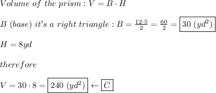 Volume\ of\ the\ prism:V=B\cdot H\\\\B\ (base)\ it's\ a\ right\ triangle:B=\frac{12\cdot5}{2}=\frac{60}{2}=\boxed{30\ (yd^2)}\\\\H=8yd\\\\therefore\\\\V=30\cdot8=\boxed{240\ (yd^2)}\leftarrow\boxed{C}