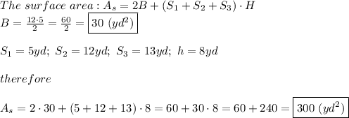The\ surface\ area:A_s=2B+(S_1+S_2+S_3)\cdot H\\B=\frac{12\cdot5}{2}=\frac{60}{2}=\boxed{30\ (yd^2)}\\\\S_1=5yd;\ S_2=12yd;\ S_3=13yd;\ h=8yd\\\\therefore\\\\A_s=2\cdot30+(5+12+13)\cdot8=60+30\cdot8=60+240=\boxed{300\ (yd^2)}