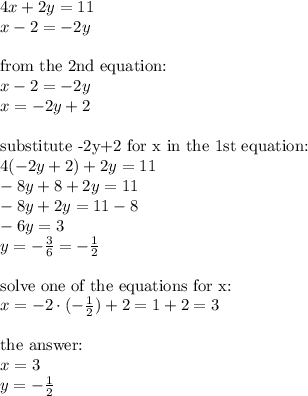 4x+2y=11 \\&#10;x-2=-2y \\ \\&#10;\hbox{from the 2nd equation:} \\&#10;x-2=-2y \\&#10;x=-2y+2 \\ \\&#10;\hbox{substitute -2y+2 for x in the 1st equation:} \\&#10;4(-2y+2)+2y=11 \\&#10;-8y+8+2y=11 \\&#10;-8y+2y=11-8 \\&#10;-6y=3 \\&#10;y=-\frac{3}{6}=-\frac{1}{2} \\ \\&#10;\hbox{solve one of the equations for x:} \\&#10;x=-2 \cdot (-\frac{1}{2}) +2=1+2=3 \\ \\ \hbox{the } \\ x=3 \\ y=-\frac{1}{2}