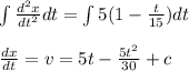 \int \frac{d^{2}x}{dt^{2}}dt=\int 5(1-\frac{t}{15})dt\\\\\frac{dx}{dt}=v=5t-\frac{5t^{2}}{30}+c