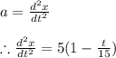 a=\frac{d^{2}x}{dt^{2}}\\\\\therefore \frac{d^{2}x}{dt^{2}}=5(1-\frac{t}{15})