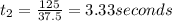 t_{2}=\frac{125}{37.5}=3.33seconds