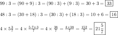 99:3=(90+9):3=(90:3)+(9:3)=30+3=\boxed{33}\\\\48:3=(30+18):3=(30:3)+(18:3)=10+6=\boxed{16}\\\\4\times5\frac{3}{7}=4\times\frac{5\cdot7+3}{7}=4\times\frac{38}{7}=\frac{4\times38}{7}=\frac{152}{7}=\boxed{21\frac{5}{7}}