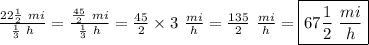 \frac{22 \frac{1}{2} \ mi}{ \frac{1}{3} \ h}=\frac{\frac{45}{2} \ mi}{\frac{1}{3} \ h}=\frac{45}{2} \times 3 \ \frac{mi}{h}=\frac{135}{2} \ \frac{mi}{h}=\boxed{67 \frac{1}{2} \ \frac{mi}{h}}
