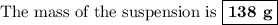 \text{The mass of the suspension is $\boxed{\textbf{138 g}}$}