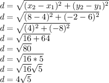 d = \sqrt{(x_{2} - x_{1})^{2} + (y_{2} - y_{1})^{2}} \\d = \sqrt{(8 - 4)^{2} + (-2 - 6)^{2}} \\d = \sqrt{(4)^{2} + (-8)^{2}} \\d = \sqrt{16 + 64} \\d = \sqrt{80} \\d = \sqrt{16 * 5} \\d = \sqrt{16}\sqrt{5} \\d = 4\sqrt{5}