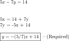 5x - 7y = 14\\\\&#10;&#10;5x = 14 + 7y\\&#10;7y = -5x + 14\\\\&#10;\boxed{y = -(5/7)x + 14} ---(Required)&#10;
