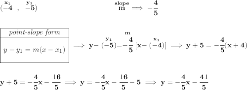 \bf (\stackrel{x_1}{-4}~,~\stackrel{y_1}{-5})~\hspace{10em} \stackrel{slope}{m}\implies -\cfrac{4}{5} \\\\\\ \begin{array}{|c|ll} \cline{1-1} \textit{point-slope form}\\ \cline{1-1} \\ y-y_1=m(x-x_1) \\\\ \cline{1-1} \end{array}\implies y-\stackrel{y_1}{(-5)}=\stackrel{m}{-\cfrac{4}{5}}[x-\stackrel{x_1}{(-4)}]\implies y+5=-\cfrac{4}{5}(x+4) \\\\\\ y+5=-\cfrac{4}{5}x-\cfrac{16}{5}\implies y=-\cfrac{4}{5}x-\cfrac{16}{5}-5\implies y=-\cfrac{4}{5}x-\cfrac{41}{5}