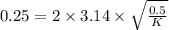 0.25 = 2\times 3.14\times \sqrt{\frac{0.5}{K}}