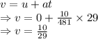 v=u+at\\\Rightarrow v=0+\frac{10}{481}\times 29\\\Rightarrow v=\frac{10}{29}