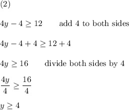 (2)\\\\4y-4\geq12\qquad\text{add 4 to both sides}\\\\4y-4+4\geq12+4\\\\4y\geq16\qquad\text{divide both sides by 4}\\\\\dfrac{4y}{4}\geq\dfrac{16}{4}\\\\y\geq4