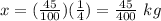 x=(\frac{45}{100})(\frac{1}{4})=\frac{45}{400}\ kg