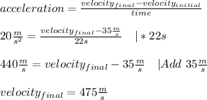 acceleration=\frac{velocity_{final}-velocity_{initial}}{time}\\\\&#10;20\frac{m}{s^2}=\frac{velocity_{final}-35\frac{m}{s}}{22s}\ \ \ |*22s\\\\&#10;440\frac{m}{s}=velocity_{final}-35\frac{m}{s}\ \ \ |Add\ 35\frac{m}{s}\\\\&#10;velocity_{final}=475\frac{m}{s}
