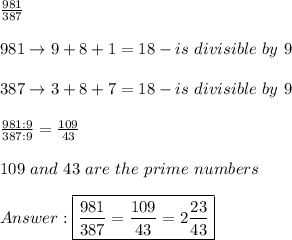 \frac{981}{387}\\\\981\to9+8+1=18-is\ divisible\ by\ 9\\\\387\to3+8+7=18-is\ divisible\ by\ 9\\\\\frac{981:9}{387:9}=\frac{109}{43}\\\\109\ and\ 43\ are\ the\ prime\ numbers\\\\\boxed{\frac{981}{387}=\frac{109}{43}=2\frac{23}{43}}