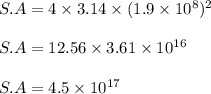S.A=4 \times 3.14 \times (1.9 \times 10^{8})^{2}\\\\ S.A = 12.56 \times 3.61 \times 10^{16}\\\\ S.A = 4.5 \times 10^{17}
