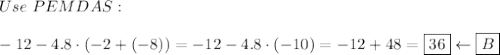 Use\ PEMDAS:\\\\-12-4.8\cdot(-2+(-8))=-12-4.8\cdot(-10)=-12+48=\boxed{36}\leftarrow\boxed{B}