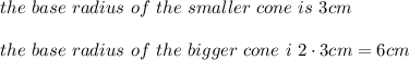 the\ base\ radius\ of\ the\ smaller\ cone\ is\ 3cm\\\\the\ base\ radius\ of\ the\ bigger\ cone\ i\ 2\cdot3cm=6cm