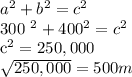 a^{2} + b^{2} = c^{2} &#10;&#10;300 ^{2} + 400 ^{2} = c^{2} &#10;&#10; c^{2} =250,000&#10;&#10; \sqrt{250,000}&#10;=500m