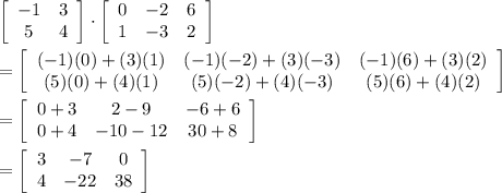 \left[\begin{array}{ccc}-1&3\\5&4\end{array}\right] \cdot  \left[\begin{array}{ccc}0&-2&6\\1&-3&2\end{array}\right]\\\\=  \left[\begin{array}{ccc}(-1)(0)+(3)(1)&(-1)(-2)+(3)(-3)&(-1)(6)+(3)(2)\\(5)(0)+(4)(1)&(5)(-2)+(4)(-3)&(5)(6)+(4)(2)\end{array}\right]\\\\=  \left[\begin{array}{ccc}0+3&2-9&-6+6\\0+4&-10-12&30+8\end{array}\right]\\\\  =\left[\begin{array}{ccc}3&-7&0\\4&-22&38\end{array}\right]