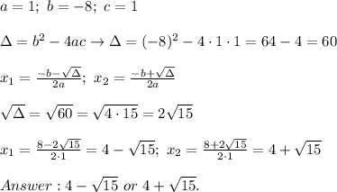 a=1;\ b=-8;\ c=1\\\\\Delta=b^2-4ac\to\Delta=(-8)^2-4\cdot1\cdot1=64-4=60\\\\x_1=\frac{-b-\sqrt\Delta}{2a};\ x_2=\frac{-b+\sqrt\Delta}{2a}\\\\\sqrt\Delta=\sqrt{60}=\sqrt{4\cdot15}=2\sqrt{15}\\\\x_1=\frac{8-2\sqrt{15}}{2\cdot1}=4-\sqrt{15};\ x_2=\frac{8+2\sqrt{15}}{2\cdot1}=4+\sqrt{15}\\\\4-\sqrt{15}\ or\ 4+\sqrt{15}.