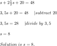 s+2\frac{1}{2}s+20=48\\\\&#10;3,5s+20=48\ \ \ \ | subtract\ 20\\\\&#10;3,5s=28\ \ \ \ | divide\ by\ 3,5\\\\&#10;s=8\\\\&#10;Solution\ is\ s=8.