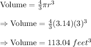 \text{Volume}=\frac{4}{3}\pi r^3\\\\\Rightarrow\text{Volume}=\frac{4}{3}(3.14)(3)^3\\\\\Rightarrow\text{Volume}=113.04\ feet^3