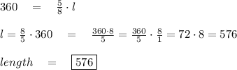 360\quad =\quad \frac { 5 }{ 8 } \cdot l\\ \\ l=\frac { 8 }{ 5 } \cdot 360\quad =\quad \frac { 360\cdot 8 }{ 5 } =\frac { 360 }{ 5 } \cdot \frac { 8 }{ 1 } =72\cdot 8=576\\ \\ length\quad =\quad \boxed { 576 }