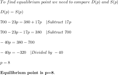 To\ find\ equalibrium\ point\ we\ need\ to\ compare\ D(p)\ and\ S(p)\\\\&#10;D(p)=S(p)\\\\&#10;700-23p=380+17p\ \ \ |Subtract\ 17p\\\\&#10;700-23p-17p=380\ \ \ |Subtract\ 700\\\\&#10;-40p=380-700\\\\&#10;-40p=-320\ \ \ |Divided\ by\ -40\\\\&#10;p=8\\\\ \textbf{Equilibrium\ point\ is\ p=8}.