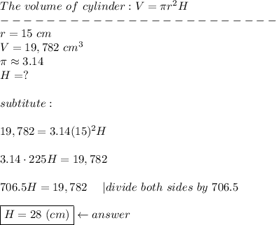 The\ volume\ of\ cylinder:V=\pi r^2H\\------------------------\\r=15\ cm\\V=19,782\ cm^3\\\pi\approx3.14\\H=?\\\\subtitute:\\\\19,782=3.14(15)^2H\\\\3.14\cdot225H=19,782\\\\706.5H=19,782\ \ \ \ |divide\ both\ sides\ by\ 706.5\\\\\boxed{H=28\ (cm)}\leftarrow answer