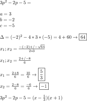 3p^2-2p-5= \\\\ a=3 \\ b=-2 \\ c=-5 \\\\ \Delta=(-2)^2-4*3*(-5) =4+60\to\boxed{64} \\\\ x_1;x_2=\frac{-(-2)  +/-  \sqrt{64}}{2*3}  \\\\ x_1;x_2=\frac{2 +/-8}{6} \\\\ x_1=\frac{2+8}{6}=\frac{10}{6}\to\boxed{\frac{5}{3}} \\\\ x_2=\frac{2-8}{6}=\frac{-6}{6}\to\boxed{-1} \\\\ 3p^2-2p-5=(x-\frac{5}{3})(x+1)