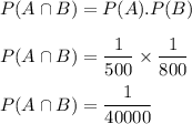 P(A\cap B)=P(A).P(B)\\\\P(A\cap B)=\dfrac{1}{500}\times \dfrac{1}{800}\\\\P(A\cap B)=\dfrac{1}{40000}
