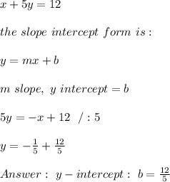 x + 5y = 12 \\ \\the \ slope \ intercept \ form \ is : \\ \\ y= mx +b \\ \\ m \ slope , \ y \ intercept = b \\ \\5y=-x+12 \ \ /:5 \\\\y=-\frac{1}{5}+\frac{12}{5}\\\\ \ y-intercept: \  b=\frac{12}{5}