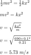 \frac{1}{2} mv^2 = \frac{1}{2} kx^2\\\\mv^2 = kx^2\\\\v= \sqrt{\frac{kx^2}{m} } \\\\v = \sqrt{\frac{690 \times 0.1^2}{0.21} } \\\\v = 5.73 \ m/s