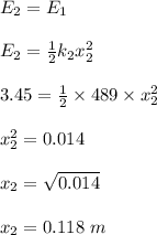 E_2 = E_1\\\\E_2 = \frac{1}{2} k_2x_2^2\\\\3.45 = \frac{1}{2} \times 489 \times x_2^2\\\\x_2^2 = 0.014\\\\x_2 = \sqrt{0.014} \\\\x_2 = 0.118 \ m\\\\