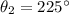 \theta_{2} = 225^{\circ}