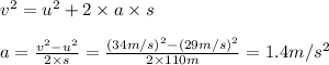 v^{2} = u^{2} + 2 \times a \times s\\\\a = \frac{v^{2}-u^{2}}{2 \times s}  = \frac{(34m/s)^{2}-(29m/s)^{2}}{2 \times 110m}  = 1.4 m/s^{2}
