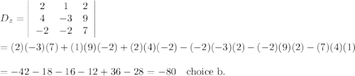 D_z=\left|\begin{array}{ccc}2&1&2\\4&-3&9\\-2&-2&7\end{array}\right|\\\\=(2)(-3)(7)+(1)(9)(-2)+(2)(4)(-2)-(-2)(-3)(2)-(-2)(9)(2)-(7)(4)(1)\\\\=-42-18-16-12+36-28=-80 \quad\text{choice b.}