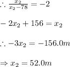 \therefore \frac{x_{2}}{x_{2}-78}= -2\\\\-2x_{2}+156=x_{2}\\\\\therefore -3x_{2}=-156.0m\\\\\Rightarrow x_{2}=52.0m