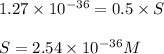 1.27\times 10^{-36}=0.5\times S\\\\S=2.54\times 10^{-36}M