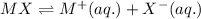 MX\rightleftharpoons M^+(aq.)+X^-(aq.)