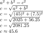 a^2+b^2=c^2 \\&#10;c =  \sqrt{a^2+b^2} \\&#10;c= \sqrt{(45)^2+(7.5)^2} \\&#10;c= \sqrt{2025+56.25} \\&#10;c= \sqrt{2081.25} \\&#10;c \approx 45.6